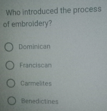 Who introduced the process
of embroidery?
Dominican
Franciscan
Carmelites
Benedictines