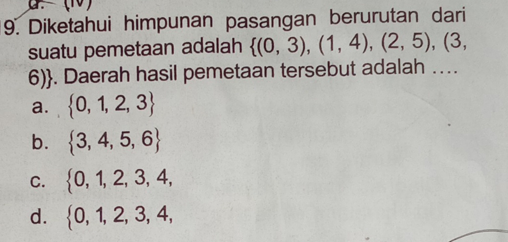 Diketahui himpunan pasangan berurutan dari
suatu pemetaan adalah  (0,3),(1,4),(2,5),(3,
6). Daerah hasil pemetaan tersebut adalah …
a.  0,1,2,3
b.  3,4,5,6
C.  0,1,2,3,4,
d.  0,1,2,3,4,