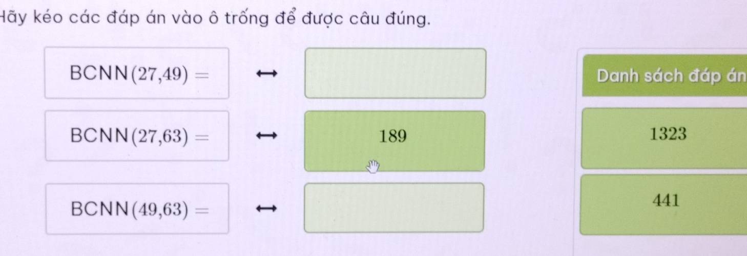 Hãy kéo các đáp án vào ô trống để được câu đúng.
BCNN (27,49)= Danh sách đáp án
BCNN (27,63)= 189 1323
BCNN (49,63)=
441