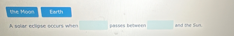 the Moon Earth 
A solar eclipse occurs when □ passes between □ and the Sun.