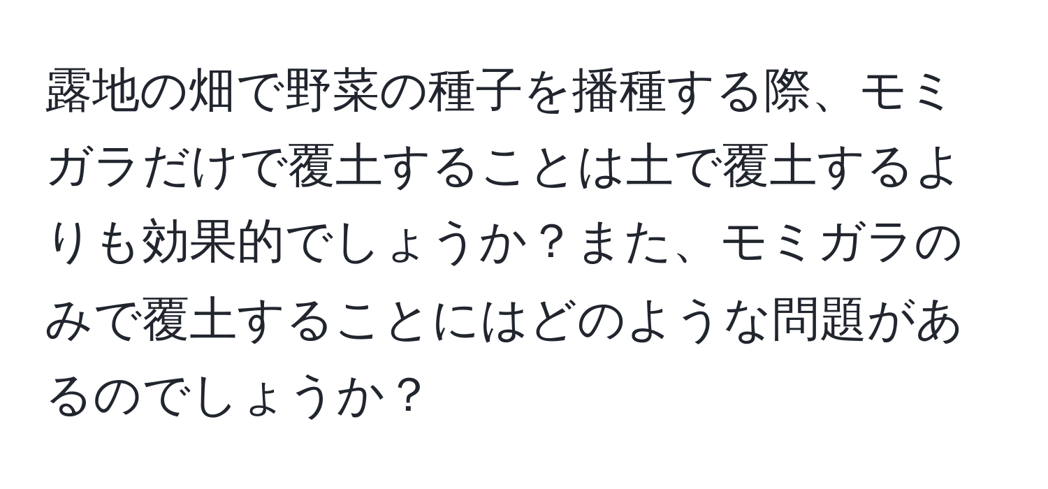 露地の畑で野菜の種子を播種する際、モミガラだけで覆土することは土で覆土するよりも効果的でしょうか？また、モミガラのみで覆土することにはどのような問題があるのでしょうか？