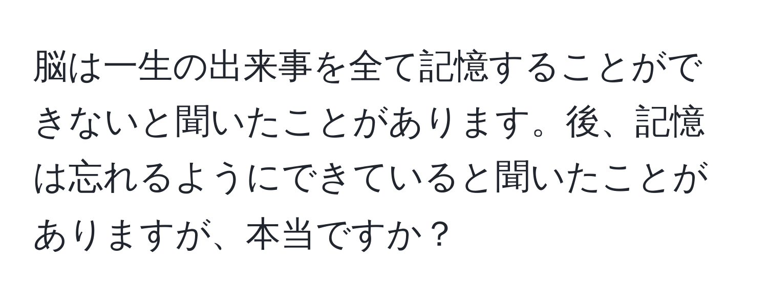 脳は一生の出来事を全て記憶することができないと聞いたことがあります。後、記憶は忘れるようにできていると聞いたことがありますが、本当ですか？