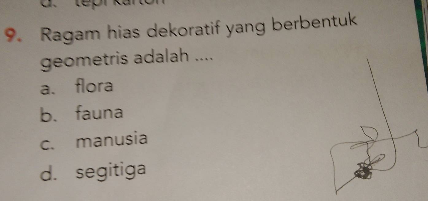 Ragam hias dekoratif yang berbentuk
geometris adalah ....
a. flora
b. fauna
c. manusia
d. segitiga