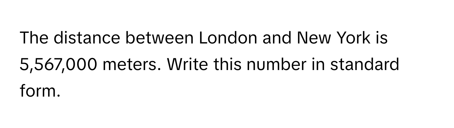 The distance between London and New York is 5,567,000 meters. Write this number in standard form.