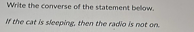 Write the converse of the statement below. 
If the cat is sleeping, then the radio is not on.