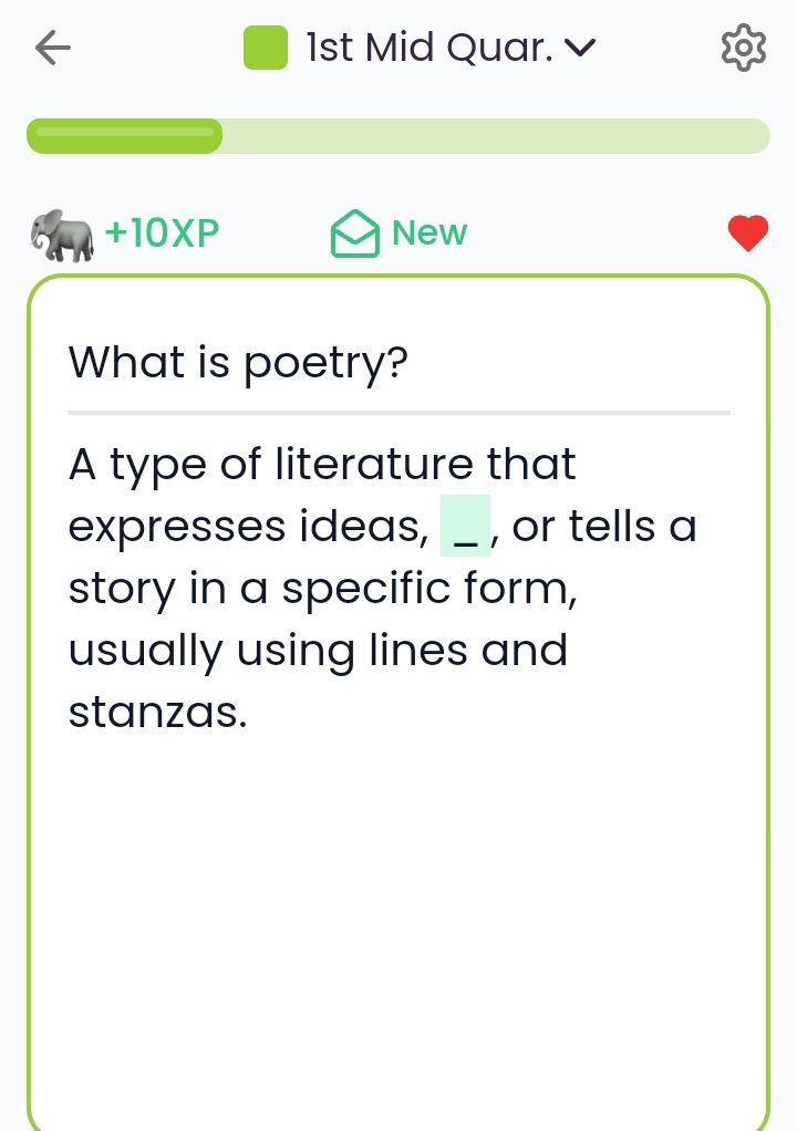 1st Mid Quar. 
+10XP New 
What is poetry? 
A type of literature that 
expresses ideas, _ , or tells a 
story in a specific form, 
usually using lines and 
stanzas.