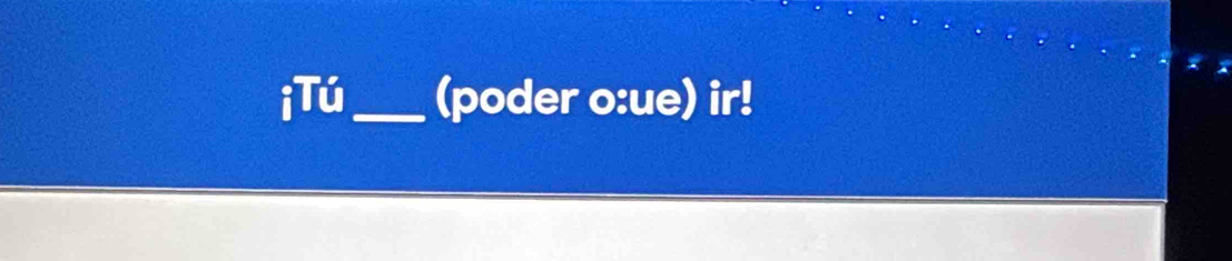 iTú_ (poder o:ue) ir!