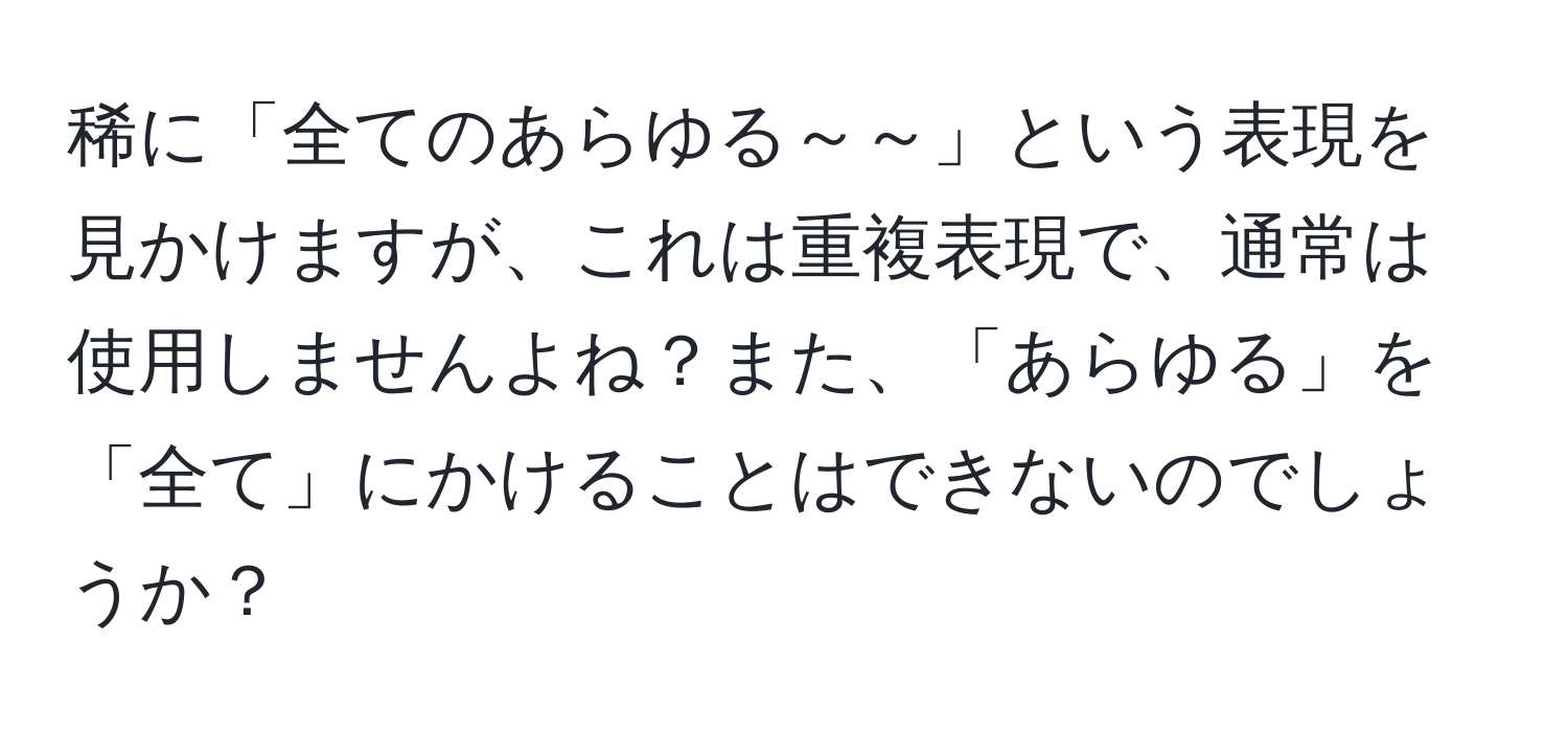 稀に「全てのあらゆる～～」という表現を見かけますが、これは重複表現で、通常は使用しませんよね？また、「あらゆる」を「全て」にかけることはできないのでしょうか？