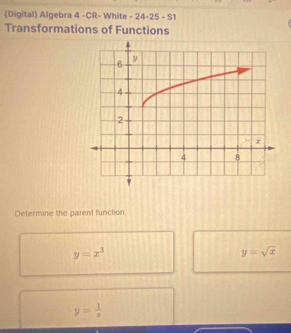 (Digital) Algebra 4 -CR- White - 24-25 - S1
Transformations of Functions
Determine the parent function.
y=x^3
y=sqrt(x)
y= 1/x 