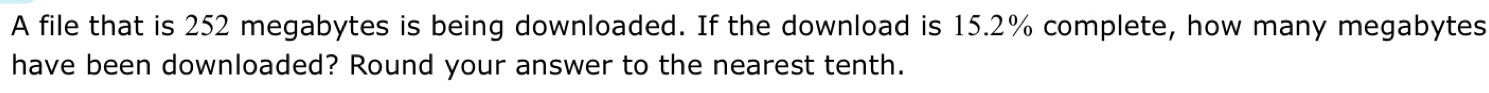 A file that is 252 megabytes is being downloaded. If the download is 15.2% complete, how many megabytes 
have been downloaded? Round your answer to the nearest tenth.