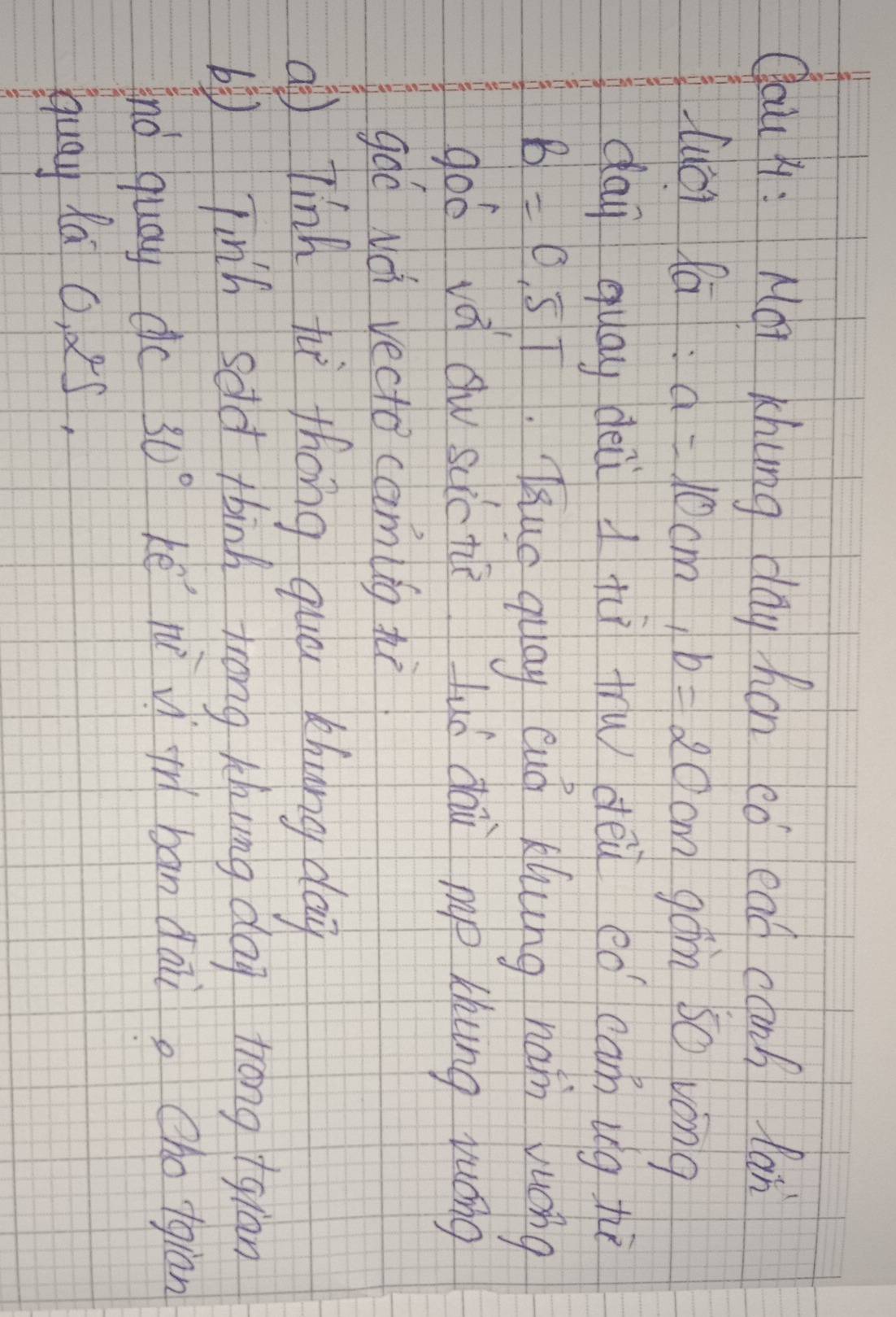 Qau H: Moi Khung day hon có ead canh lan 
luái la a=10cm, b=20cm gám s0 wóng 
day quay deù à tú tw dei eo can ug hè
B=0.5T Tug quay eug khung nan vuóng 
goó và Qw suic tú luó dau mp thung yuáng 
goó Nà vecto camig hi 
a] lính ti thōng quá khung da 
by linh sold thinh drong khing dag trong +giān 
And quay do 30° kē n uí gì ban dai. cholgiān 
quay la O 5,