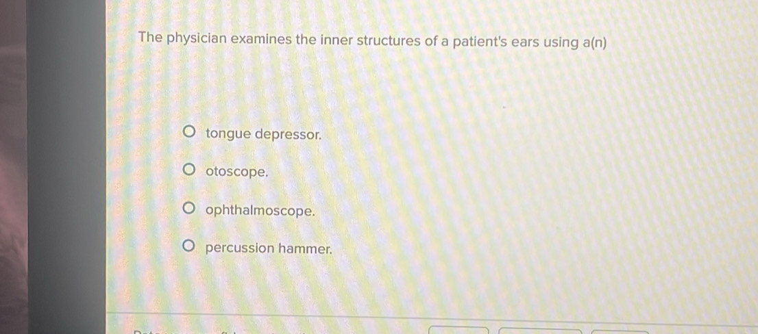 The physician examines the inner structures of a patient's ears using a(n)
tongue depressor.
otoscope.
ophthalmoscope.
percussion hammer.