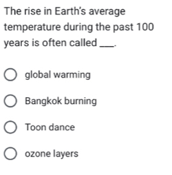 The rise in Earth's average
temperature during the past 100
years is often called_
global warming
Bangkok burning
Toon dance
ozone layers