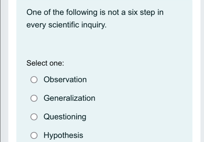 One of the following is not a six step in
every scientific inquiry.
Select one:
Observation
Generalization
Questioning
Hypothesis