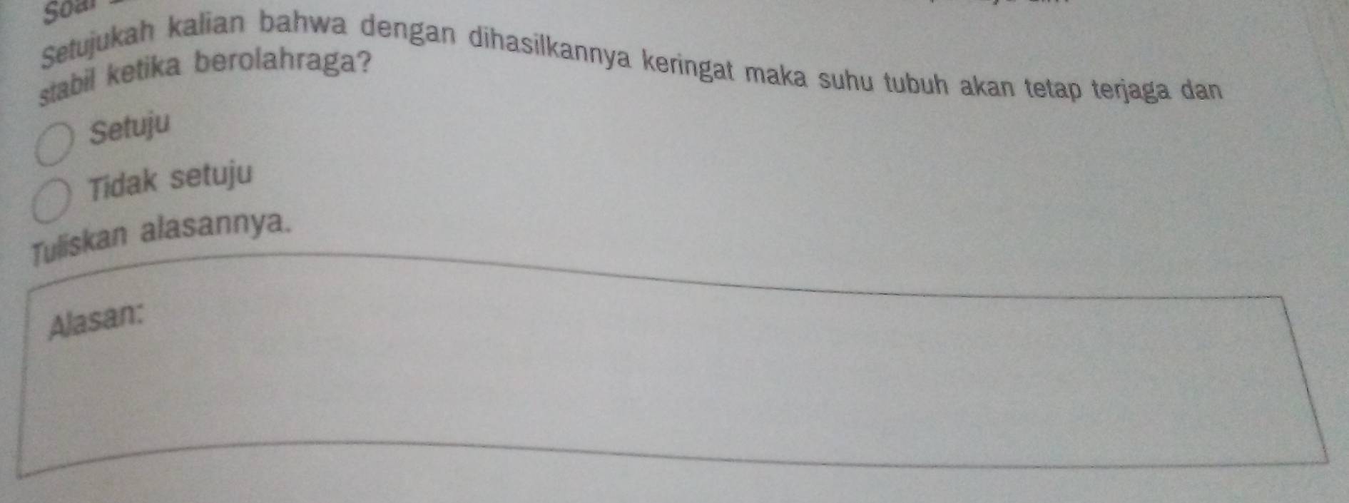 Soar
Setujukah kalian bahwa dengan dihasilkannya keringat maka suhu tubuh akan tetap terjaga dan
stabil ketika berolahraga?
Setuju
Tidak setuju
Tuliskan alasannya.
Alasan: