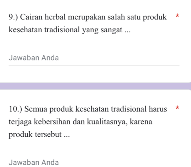 9.) Cairan herbal merupakan salah satu produk * 
kesehatan tradisional yang sangat ... 
Jawaban Anda 
_ 
_ 
10.) Semua produk kesehatan tradisional harus * 
terjaga kebersihan dan kualitasnya, karena 
produk tersebut ... 
Jawaban Anda