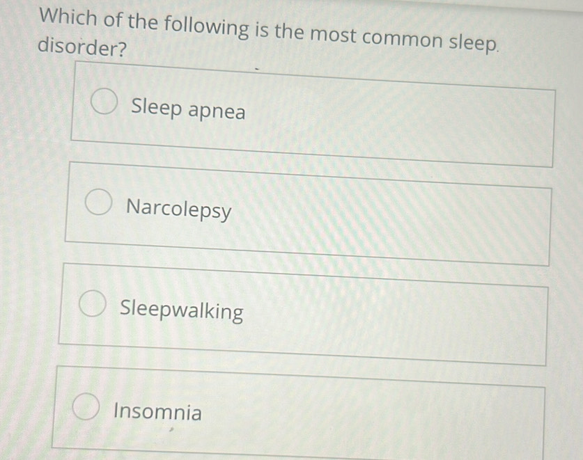 Which of the following is the most common sleep.
disorder?
Sleep apnea
Narcolepsy
Sleepwalking
Insomnia