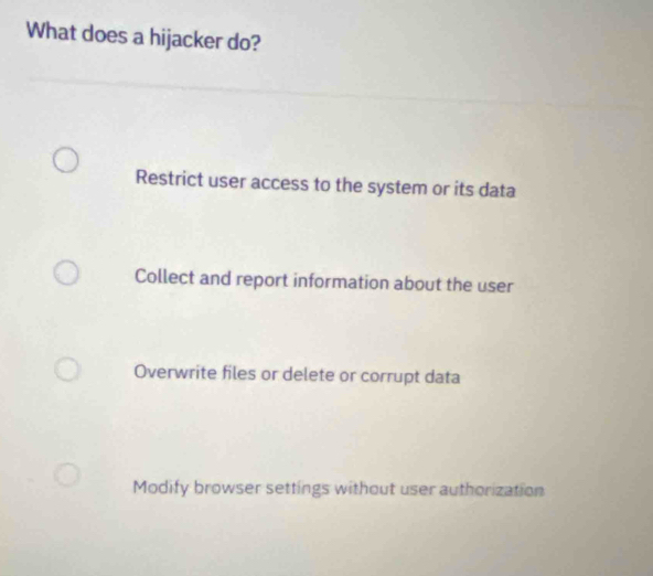 What does a hijacker do?
Restrict user access to the system or its data
Collect and report information about the user
Overwrite files or delete or corrupt data
Modify browser settings without user authorization