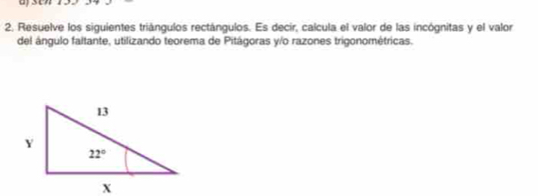 a sen
2. Resuelve los siguientes triángulos rectángulos. Es decir, calcula el valor de las incógnitas y el valor
del ángulo faltante, utilizando teorema de Pitágoras y/o razones trigonométricas.