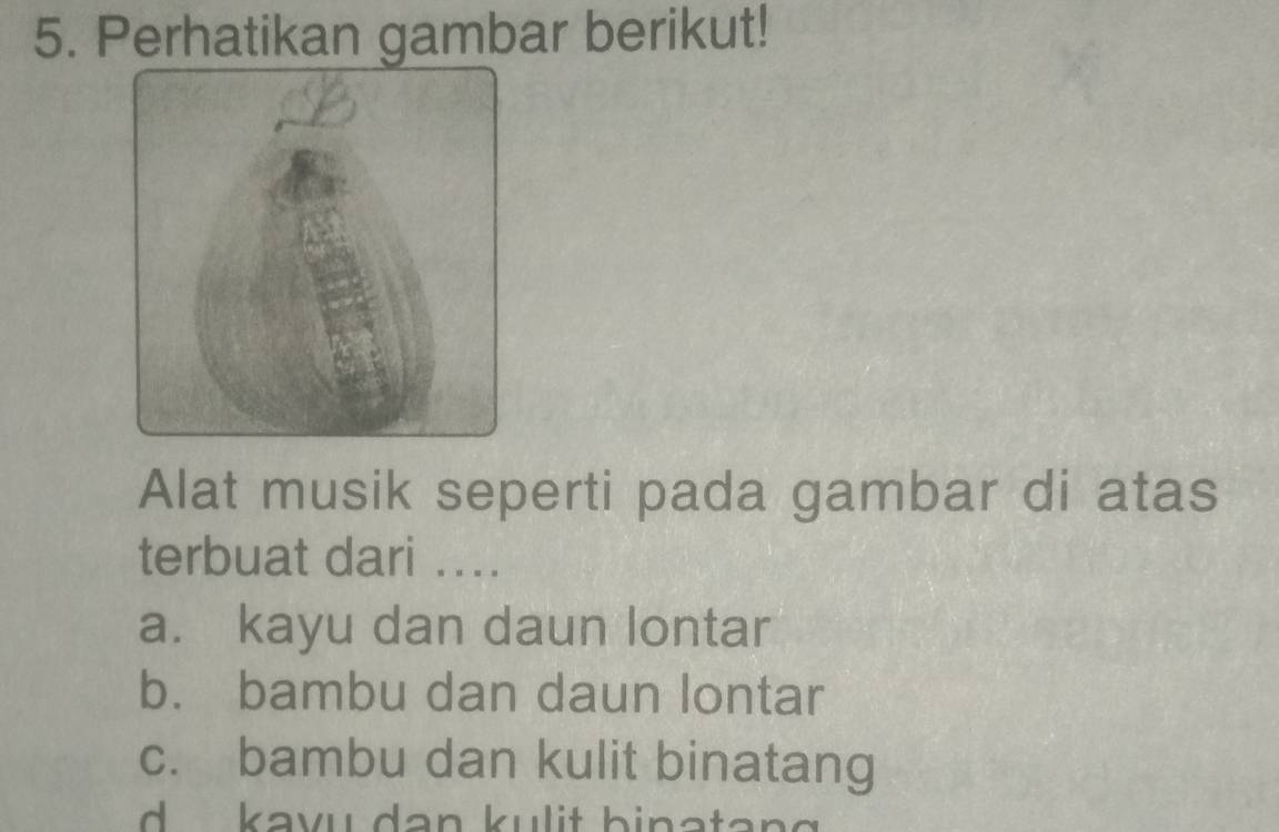 Perhatikan gambar berikut!
Alat musik seperti pada gambar di atas
terbuat dari ...
a. kayu dan daun lontar
b. bambu dan daun lontar
c. bambu dan kulit binatang
d kavu dan kulit binata .