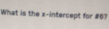 What is the x-intercept for # 6?