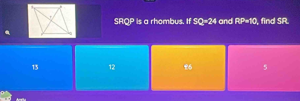 SRQP is a rhombus. If SQ=24 and RP=10 , find SR.
Q
13
12
6
5
Arelu