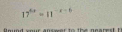 17^(6x)=11^(-x-6)
Round y o ur answ t h nea re t