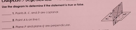 Use the diagram to determine if the statement is true or false. 
1. Points B, C, and D are coplanar.
m
_ 
P . 
*A 
_ 
2. Point A is on line I. 
●C 
_3. Plane P and plane Q are perpendicular.