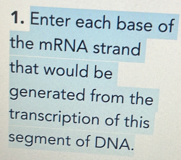 Enter each base of 
the mRNA strand 
that would be 
generated from the 
transcription of this 
segment of DNA.