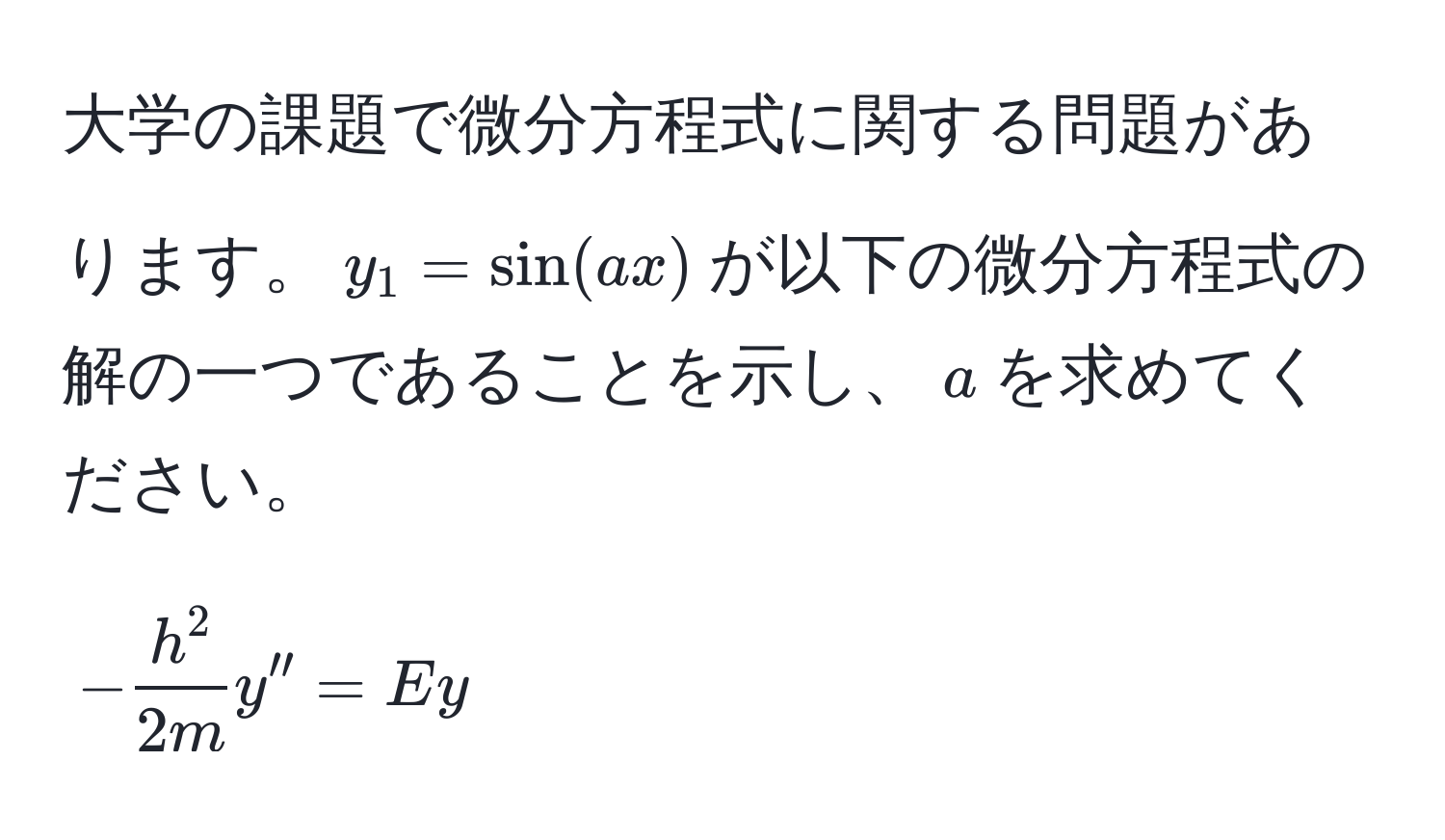 大学の課題で微分方程式に関する問題があります。$y_1 = sin(ax)$が以下の微分方程式の解の一つであることを示し、$a$を求めてください。  
[
-frach^22my'' = Ey
]