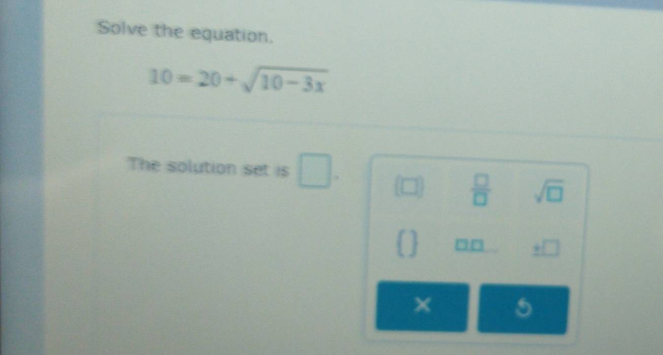 Solve the equation.
10=20+sqrt(10-3x)
The solution set is □.
 □   □ /□   sqrt(□ )
[] □ □
_ +□  
×
5