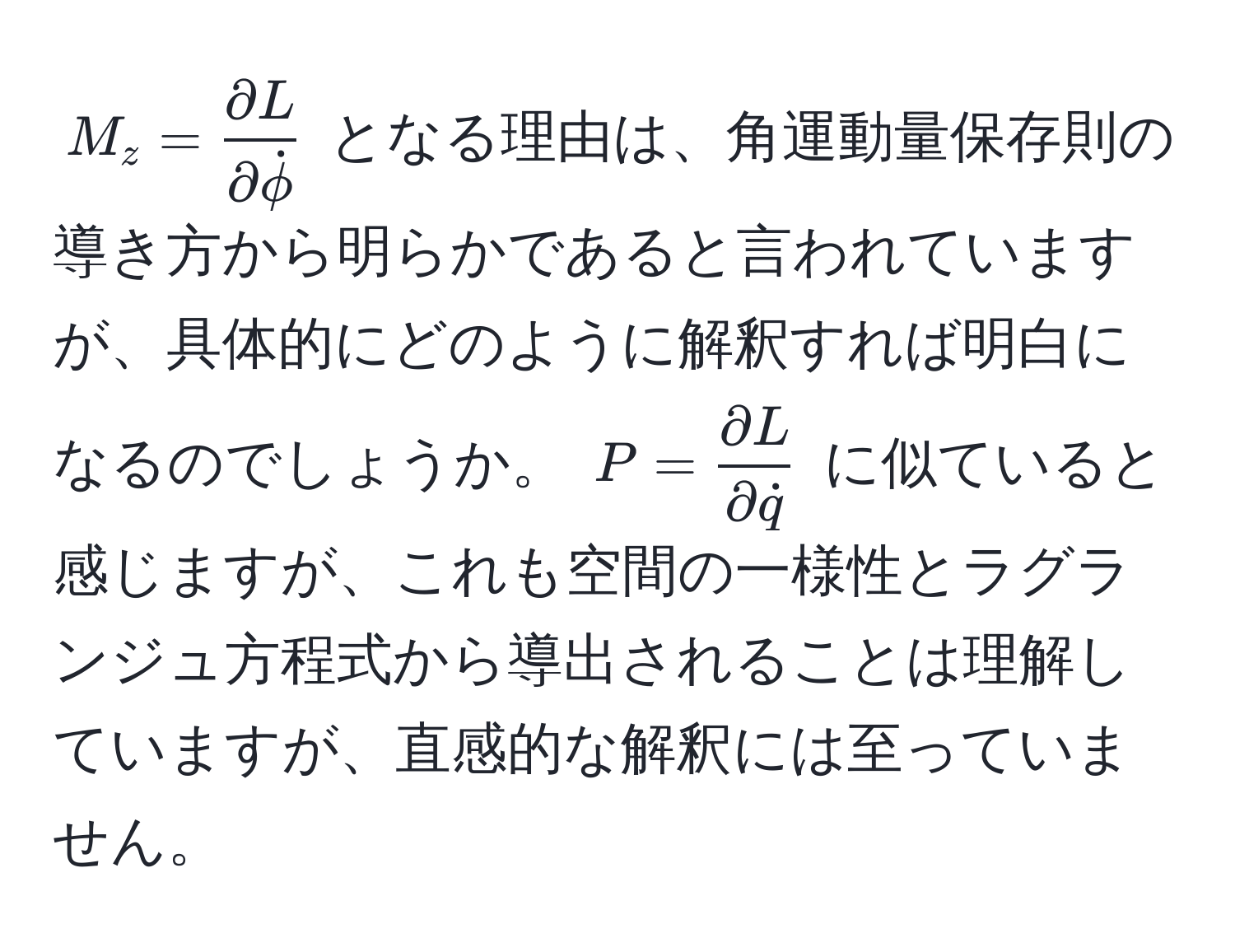 $M_z = fracpartial Lpartial dotphi$ となる理由は、角運動量保存則の導き方から明らかであると言われていますが、具体的にどのように解釈すれば明白になるのでしょうか。 $P = fracpartial Lpartial dotq$ に似ていると感じますが、これも空間の一様性とラグランジュ方程式から導出されることは理解していますが、直感的な解釈には至っていません。