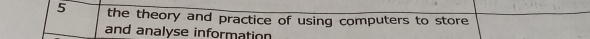 the theory and practice of using computers to store 
and analyse information