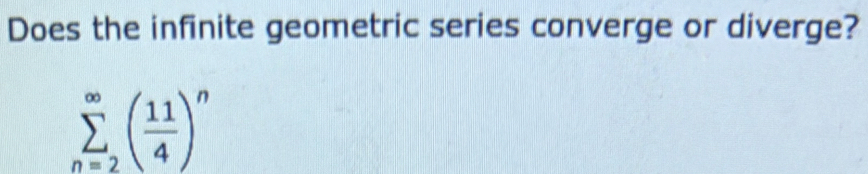 Does the infinite geometric series converge or diverge?
sumlimits _(n=2)^(∈fty)( 11/4 )^n