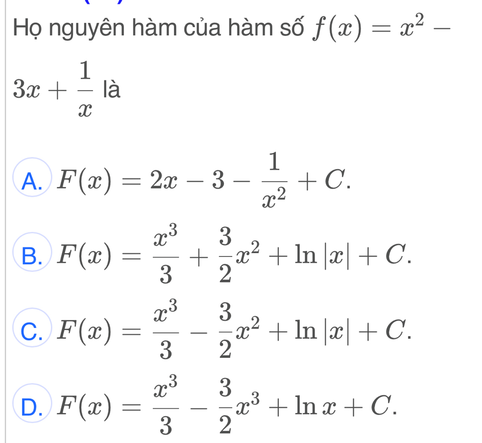 Họ nguyên hàm của hàm số f(x)=x^2-
3x+ 1/x la
A. F(x)=2x-3- 1/x^2 +C.
B. F(x)= x^3/3 + 3/2 x^2+ln |x|+C.
C. F(x)= x^3/3 - 3/2 x^2+ln |x|+C.
D. F(x)= x^3/3 - 3/2 x^3+ln x+C.