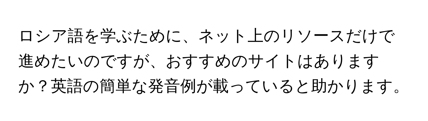 ロシア語を学ぶために、ネット上のリソースだけで進めたいのですが、おすすめのサイトはありますか？英語の簡単な発音例が載っていると助かります。