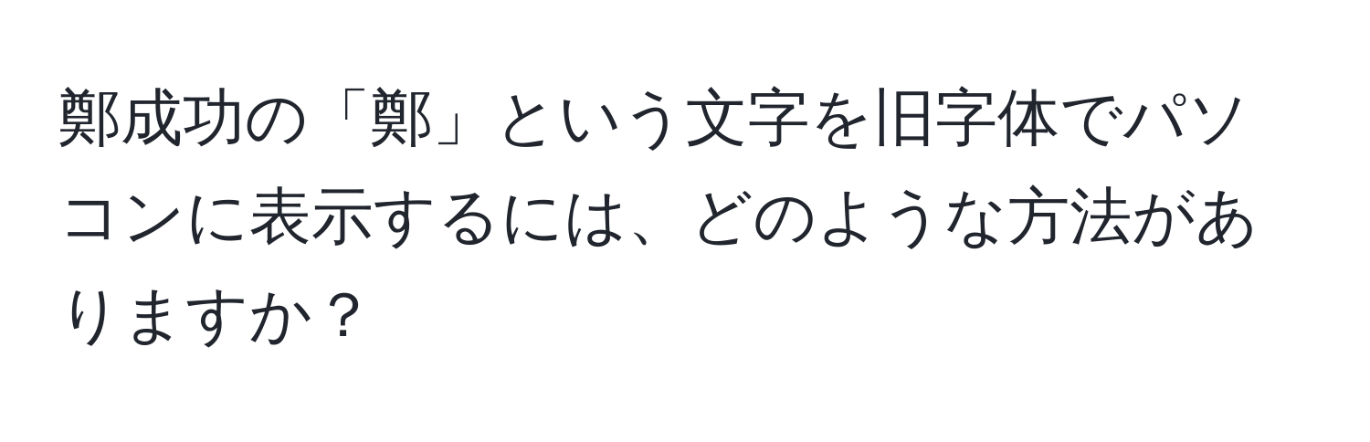 鄭成功の「鄭」という文字を旧字体でパソコンに表示するには、どのような方法がありますか？