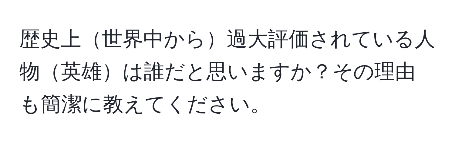 歴史上世界中から過大評価されている人物英雄は誰だと思いますか？その理由も簡潔に教えてください。