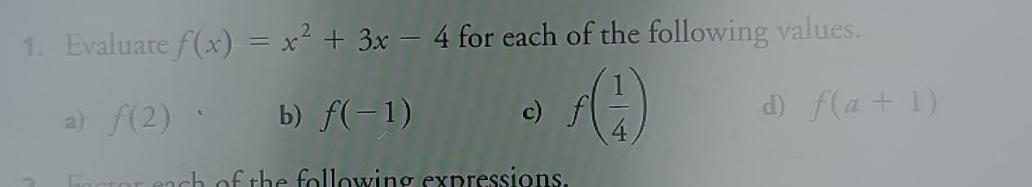 Evaluate f(x)=x^2+3x-4 for each of the following values. 
.d) 
a) f(2) b) f(-1) c) f( 1/4 ) f(a+1)
c of the following expressions