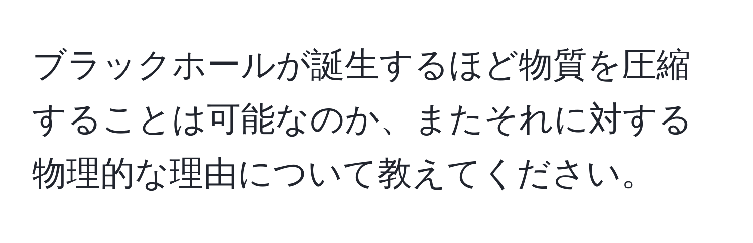 ブラックホールが誕生するほど物質を圧縮することは可能なのか、またそれに対する物理的な理由について教えてください。