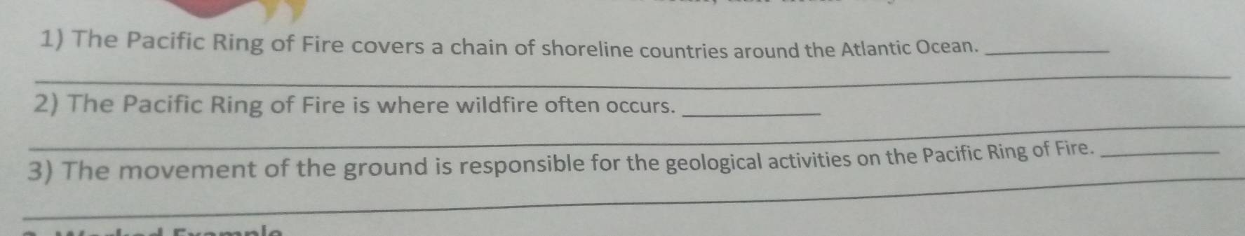 The Pacific Ring of Fire covers a chain of shoreline countries around the Atlantic Ocean._ 
_ 
_ 
2) The Pacific Ring of Fire is where wildfire often occurs._ 
_ 
3) The movement of the ground is responsible for the geological activities on the Pacific Ring of Fire._