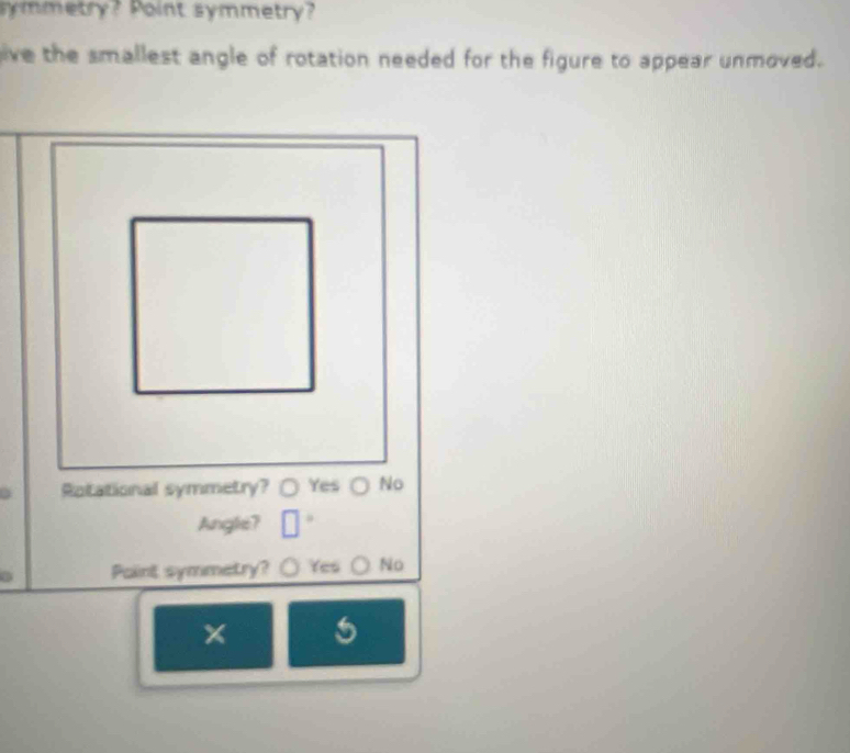 symmetry? Point symmetry?
ive the smallest angle of rotation needed for the figure to appear unmoved.
Anglie?
Paint symmetry? Yes No
x 5