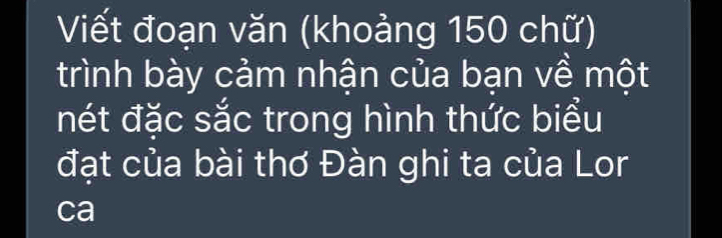 Viết đoạn văn (khoảng 150 chữ) 
trình bày cảm nhận của bạn về một 
nét đặc sắc trong hình thức biểu 
đạt của bài thơ Đàn ghi ta của Lor 
ca