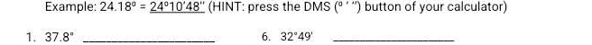 Example: 24.18°=_ 24°10'48'' (HINT: press the DMS (º ´ '') button of your calculator) 
1. 37.8° _6. 32°49' _