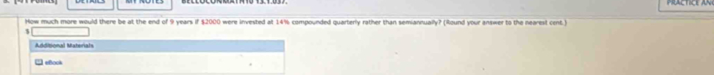 How much more would there be at the end of 9 years if $2000 were invested at 14% compounded quarterly rather than semiannuaily? (Round your answer to the nearest cent) 
Additional Materials 
□ eBook