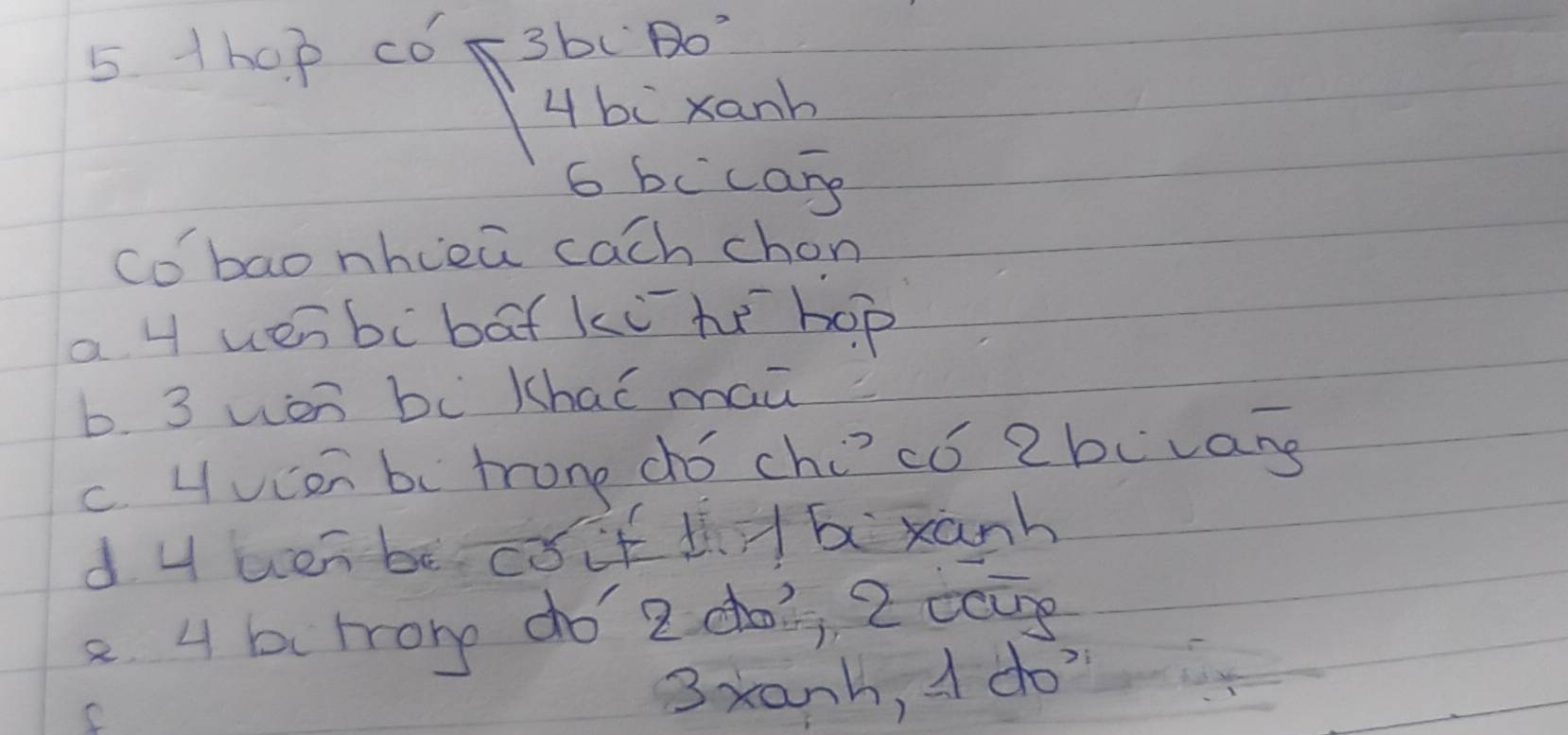 5 1h0 p có 3bc (AO)°
4 bc xanh
6 bccar
co bao nhcea cach chon
a 4 uenbc bāf kù te hop
b. 3 wòn bc khaǐ man
c. Hucon be trone dó chicó 2 bcvans
d Huen be csif t bxanh
e 4 bc trone do 2 do, 2 cīg
3xanh, I do