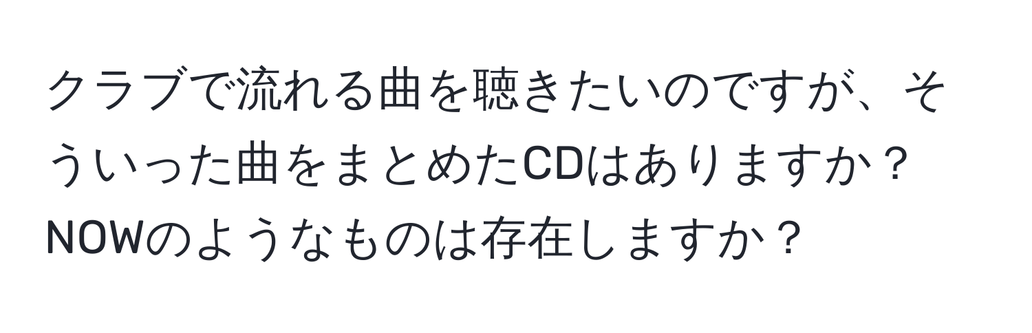 クラブで流れる曲を聴きたいのですが、そういった曲をまとめたCDはありますか？NOWのようなものは存在しますか？