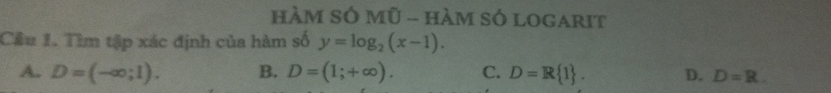 hàM SÓ mũ - hàM SÓ logarit
Cầu 1. Tìm tập xác định của hàm số y=log _2(x-1).
A. D=(-∈fty ;1). B. D=(1;+∈fty ). C. D=R 1. D. D=R.