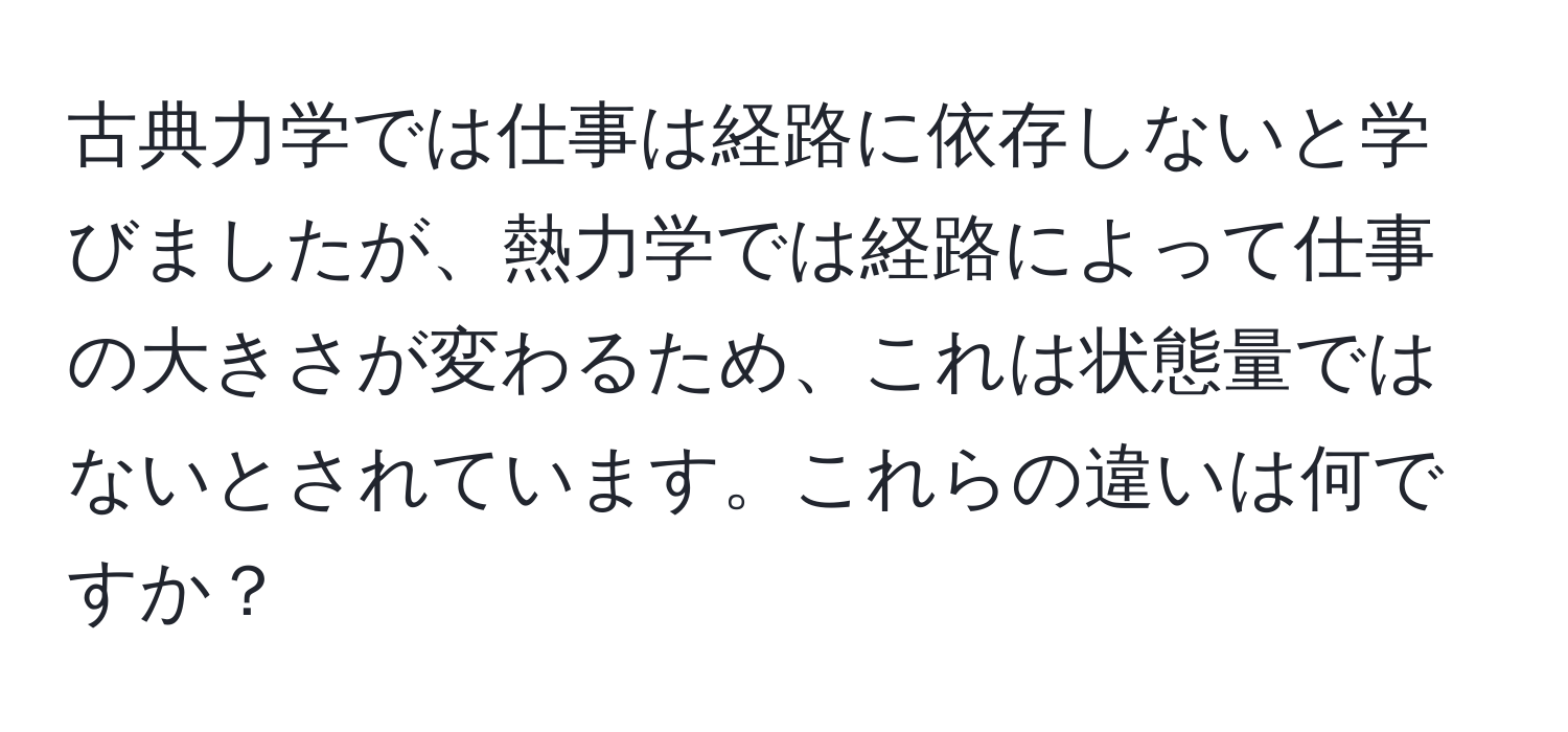 古典力学では仕事は経路に依存しないと学びましたが、熱力学では経路によって仕事の大きさが変わるため、これは状態量ではないとされています。これらの違いは何ですか？