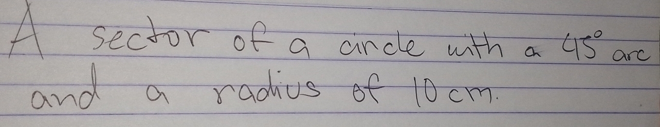 A sector of a cancle with a 45° arc 
and a radius of 10cm.